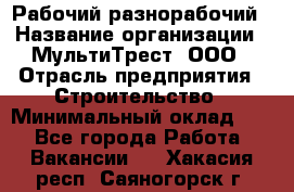 Рабочий-разнорабочий › Название организации ­ МультиТрест, ООО › Отрасль предприятия ­ Строительство › Минимальный оклад ­ 1 - Все города Работа » Вакансии   . Хакасия респ.,Саяногорск г.